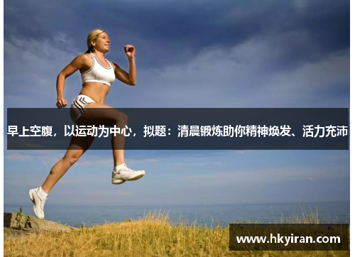 早上空腹，以运动为中心，拟题：清晨锻炼助你精神焕发、活力充沛