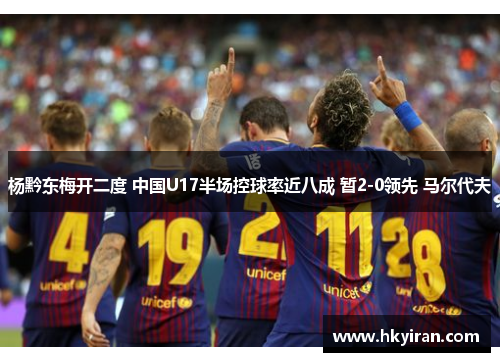 杨黔东梅开二度 中国U17半场控球率近八成 暂2-0领先 马尔代夫