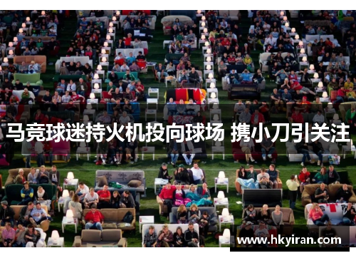 马竞球迷持火机投向球场 携小刀引关注